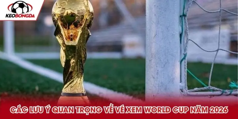 Các lưu ý quan trọng về vé xem World Cup năm 2026